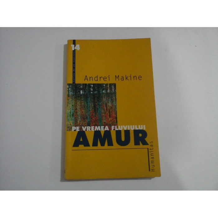   PE  VREMEA  FLUVIULUI  AMUR  (roman)  -  Andrei  Makine  -  Bucuresti Humanitas, 2001  